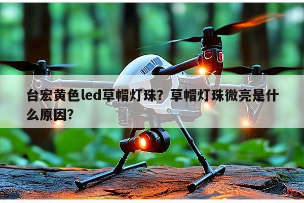 台宏黄色led草帽灯珠？草帽灯珠微亮是什么原因？-第1张图片-led灯珠, 贴片led灯珠, 直插led灯珠, 大功率灯珠, 3528灯珠, led灯珠厂家广东台宏光电科技有限公司 服务热线400-689-8189