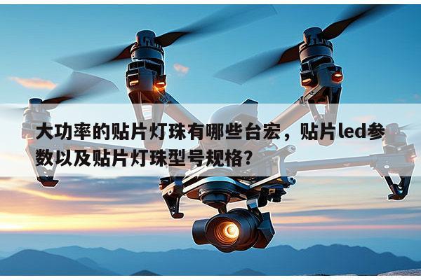 大功率的贴片灯珠有哪些台宏，贴片led参数以及贴片灯珠型号规格？-第1张图片-led灯珠, 贴片led灯珠, 直插led灯珠, 大功率灯珠, 3528灯珠, led灯珠厂家广东台宏光电科技有限公司 服务热线400-689-8189
