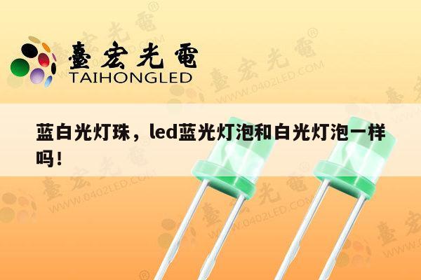 蓝白光灯珠，led蓝光灯泡和白光灯泡一样吗！-第1张图片-led灯珠, 贴片led灯珠, 直插led灯珠, 大功率灯珠, 3528灯珠, led灯珠厂家广东台宏光电科技有限公司 服务热线400-689-8189