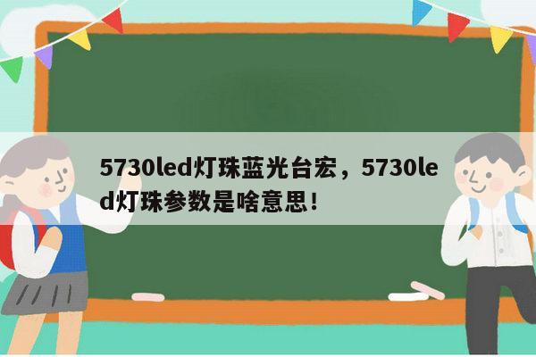 5730led灯珠蓝光台宏,5730led灯珠参数是啥意思!-第1张图片-led灯珠, 贴片led灯珠, 直插led灯珠, 大功率灯珠, 3528灯珠, led灯珠厂家广东台宏光电科技有限公司 服务热线400-689-8189 5730led灯珠蓝光台宏,5730led灯珠参数是啥意思!-第1张图片-led灯珠, 贴片led灯珠, 直插led灯珠, 大功率灯珠, 3528灯珠, led灯珠厂家广东台宏光电科技有限公司 服务热线400-689-8189
