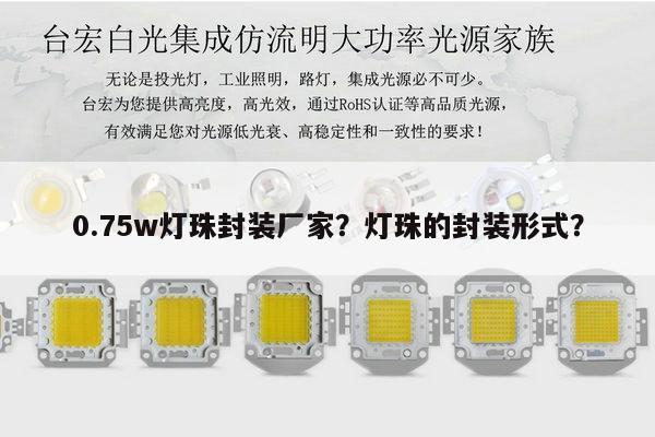 0.75w灯珠封装厂家?灯珠的封装形式?-第1张图片-led灯珠, 贴片led灯珠, 直插led灯珠, 大功率灯珠, 3528灯珠, led灯珠厂家广东台宏光电科技有限公司 服务热线400-689-8189 0.75w灯珠封装厂家?灯珠的封装形式?-第1张图片-led灯珠, 贴片led灯珠, 直插led灯珠, 大功率灯珠, 3528灯珠, led灯珠厂家广东台宏光电科技有限公司 服务热线400-689-8189