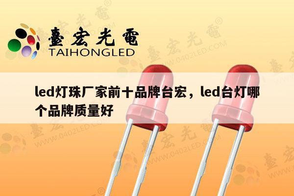 led灯珠厂家前十品牌台宏，led台灯哪个品牌质量好-第1张图片-led灯珠, 贴片led灯珠, 直插led灯珠, 大功率灯珠, 3528灯珠, led灯珠厂家广东台宏光电科技有限公司 服务热线400-689-8189