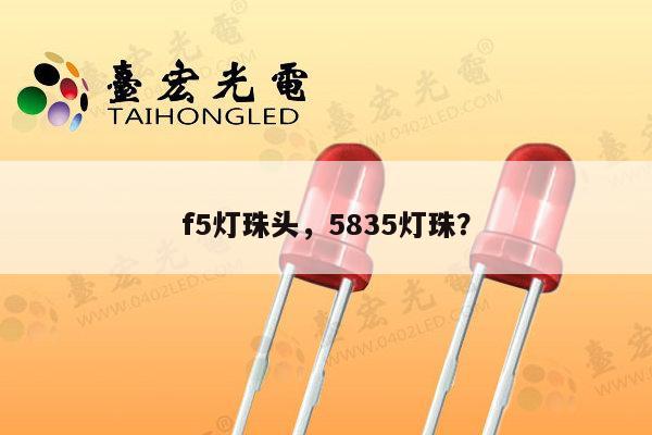 f5灯珠头，5835灯珠？-第1张图片-led灯珠, 贴片led灯珠, 直插led灯珠, 大功率灯珠, 3528灯珠, led灯珠厂家广东台宏光电科技有限公司 服务热线400-689-8189