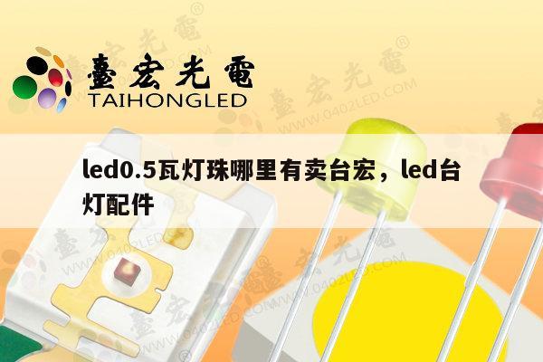 led0.5瓦灯珠哪里有卖台宏,led台灯配件-第1张图片-led灯珠, 贴片led灯珠, 直插led灯珠, 大功率灯珠, 3528灯珠, led灯珠厂家广东台宏光电科技有限公司 服务热线400-689-8189 led0.5瓦灯珠哪里有卖台宏,led台灯配件-第1张图片-led灯珠, 贴片led灯珠, 直插led灯珠, 大功率灯珠, 3528灯珠, led灯珠厂家广东台宏光电科技有限公司 服务热线400-689-8189
