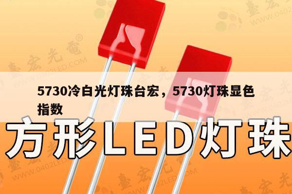5730冷白光灯珠台宏，5730灯珠显色指数-第1张图片-led灯珠, 贴片led灯珠, 直插led灯珠, 大功率灯珠, 3528灯珠, led灯珠厂家广东台宏光电科技有限公司 服务热线400-689-8189