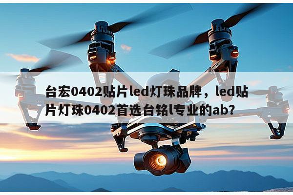 台宏0402贴片led灯珠品牌，led贴片灯珠0402首选台铭l专业的ab？-第1张图片-led灯珠, 贴片led灯珠, 直插led灯珠, 大功率灯珠, 3528灯珠, led灯珠厂家广东台宏光电科技有限公司 服务热线400-689-8189