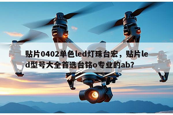 贴片0402单色led灯珠台宏,贴片led型号大全首选台铭o专业的ab?-第1张图片-led灯珠, 贴片led灯珠, 直插led灯珠, 大功率灯珠, 3528灯珠, led灯珠厂家广东台宏光电科技有限公司 服务热线400-689-8189 贴片0402单色led灯珠台宏,贴片led型号大全首选台铭o专业的ab?-第1张图片-led灯珠, 贴片led灯珠, 直插led灯珠, 大功率灯珠, 3528灯珠, led灯珠厂家广东台宏光电科技有限公司 服务热线400-689-8189