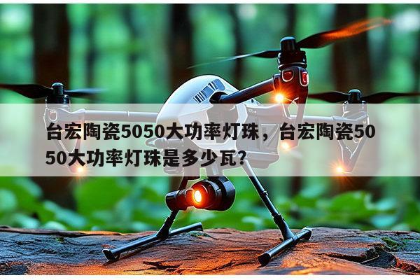 台宏陶瓷5050大功率灯珠，台宏陶瓷5050大功率灯珠是多少瓦？-第1张图片-led灯珠, 贴片led灯珠, 直插led灯珠, 大功率灯珠, 3528灯珠, led灯珠厂家广东台宏光电科技有限公司 服务热线400-689-8189