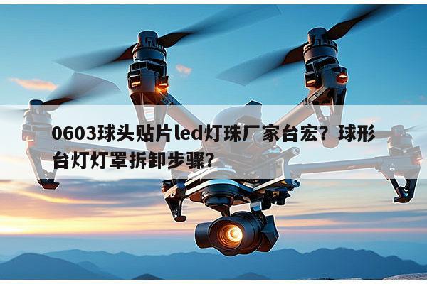 0603球头贴片led灯珠厂家台宏？球形台灯灯罩拆卸步骤？-第1张图片-led灯珠, 贴片led灯珠, 直插led灯珠, 大功率灯珠, 3528灯珠, led灯珠厂家广东台宏光电科技有限公司 服务热线400-689-8189