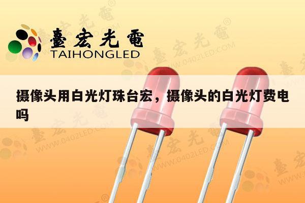 摄像头用白光灯珠台宏，摄像头的白光灯费电吗-第1张图片-led灯珠, 贴片led灯珠, 直插led灯珠, 大功率灯珠, 3528灯珠, led灯珠厂家广东台宏光电科技有限公司 服务热线400-689-8189