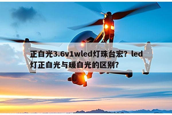 正白光3.6v1wled灯珠台宏？led灯正白光与暖白光的区别？-第1张图片-led灯珠, 贴片led灯珠, 直插led灯珠, 大功率灯珠, 3528灯珠, led灯珠厂家广东台宏光电科技有限公司 服务热线400-689-8189