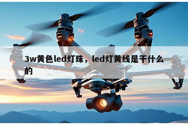 3w黄色led灯珠,led灯黄线是干什么的-第1张图片-led灯珠, 贴片led灯珠, 直插led灯珠, 大功率灯珠, 3528灯珠, led灯珠厂家广东台宏光电科技有限公司 服务热线400-689-8189 3w黄色led灯珠,led灯黄线是干什么的-第1张图片-led灯珠, 贴片led灯珠, 直插led灯珠, 大功率灯珠, 3528灯珠, led灯珠厂家广东台宏光电科技有限公司 服务热线400-689-8189