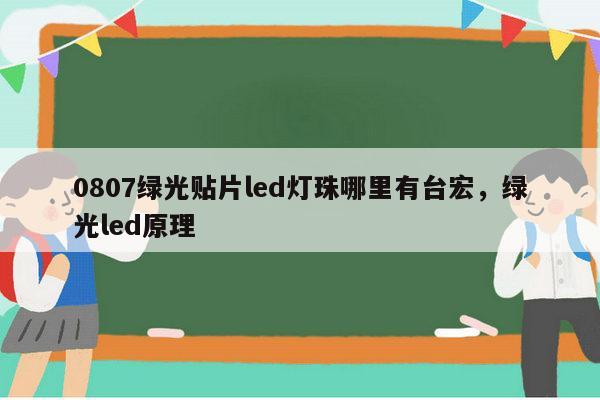 0807绿光贴片led灯珠哪里有台宏，绿光led原理-第1张图片-led灯珠, 贴片led灯珠, 直插led灯珠, 大功率灯珠, 3528灯珠, led灯珠厂家广东台宏光电科技有限公司 服务热线400-689-8189