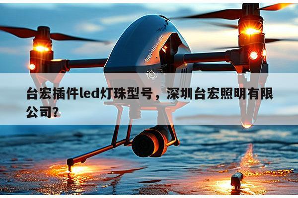 台宏插件led灯珠型号，深圳台宏照明有限公司？-第1张图片-led灯珠, 贴片led灯珠, 直插led灯珠, 大功率灯珠, 3528灯珠, led灯珠厂家广东台宏光电科技有限公司 服务热线400-689-8189