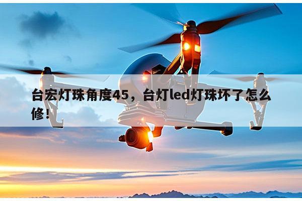 台宏灯珠角度45，台灯led灯珠坏了怎么修！-第1张图片-led灯珠, 贴片led灯珠, 直插led灯珠, 大功率灯珠, 3528灯珠, led灯珠厂家广东台宏光电科技有限公司 服务热线400-689-8189