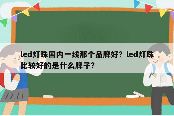 led灯珠国内一线那个品牌好？led灯珠比较好的是什么牌子？-第1张图片-led灯珠, 贴片led灯珠, 直插led灯珠, 大功率灯珠, 3528灯珠, led灯珠厂家广东台宏光电科技有限公司 服务热线400-689-8189