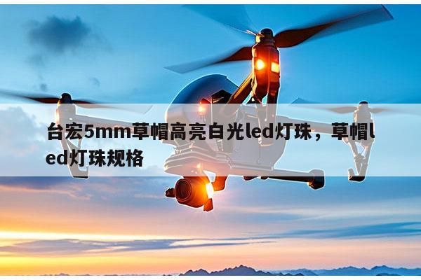 台宏5mm草帽高亮白光led灯珠，草帽led灯珠规格-第1张图片-led灯珠, 贴片led灯珠, 直插led灯珠, 大功率灯珠, 3528灯珠, led灯珠厂家广东台宏光电科技有限公司 服务热线400-689-8189