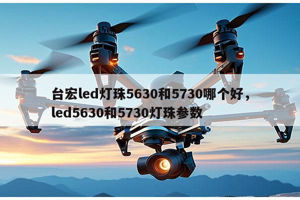 台宏led灯珠5630和5730哪个好,led5630和5730灯珠参数-第1张图片-led灯珠, 贴片led灯珠, 直插led灯珠, 大功率灯珠, 3528灯珠, led灯珠厂家广东台宏光电科技有限公司 服务热线400-689-8189 台宏led灯珠5630和5730哪个好,led5630和5730灯珠参数-第1张图片-led灯珠, 贴片led灯珠, 直插led灯珠, 大功率灯珠, 3528灯珠, led灯珠厂家广东台宏光电科技有限公司 服务热线400-689-8189