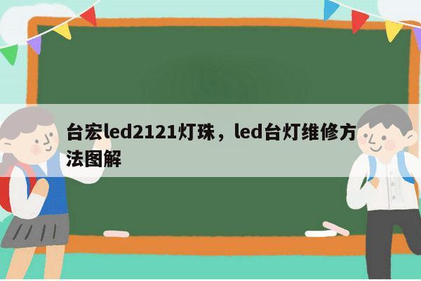 台宏led2121灯珠，led台灯维修方法图解-第1张图片-led灯珠, 贴片led灯珠, 直插led灯珠, 大功率灯珠, 3528灯珠, led灯珠厂家广东台宏光电科技有限公司 服务热线400-689-8189