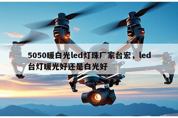 5050暖白光led灯珠厂家台宏，led台灯暖光好还是白光好-第1张图片-led灯珠, 贴片led灯珠, 直插led灯珠, 大功率灯珠, 3528灯珠, led灯珠厂家广东台宏光电科技有限公司 服务热线400-689-8189