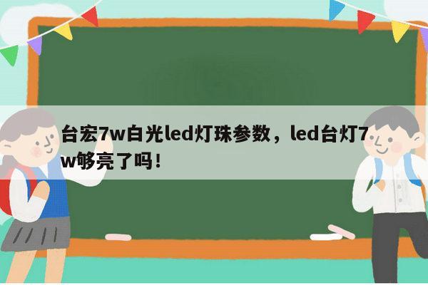 台宏7w白光led灯珠参数，led台灯7w够亮了吗！-第1张图片-led灯珠, 贴片led灯珠, 直插led灯珠, 大功率灯珠, 3528灯珠, led灯珠厂家广东台宏光电科技有限公司 服务热线400-689-8189