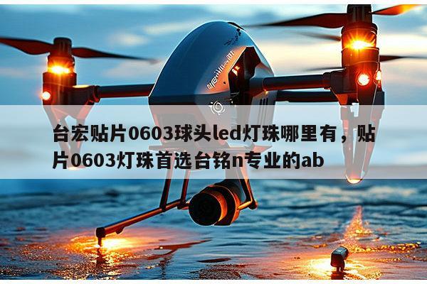 台宏贴片0603球头led灯珠哪里有，贴片0603灯珠首选台铭n专业的ab-第1张图片-led灯珠, 贴片led灯珠, 直插led灯珠, 大功率灯珠, 3528灯珠, led灯珠厂家广东台宏光电科技有限公司 服务热线400-689-8189