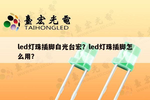 led灯珠插脚白光台宏?led灯珠插脚怎么用?-第1张图片-led灯珠, 贴片led灯珠, 直插led灯珠, 大功率灯珠, 3528灯珠, led灯珠厂家广东台宏光电科技有限公司 服务热线400-689-8189 led灯珠插脚白光台宏?led灯珠插脚怎么用?-第1张图片-led灯珠, 贴片led灯珠, 直插led灯珠, 大功率灯珠, 3528灯珠, led灯珠厂家广东台宏光电科技有限公司 服务热线400-689-8189