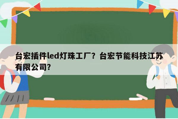 台宏插件led灯珠工厂？台宏节能科技江苏有限公司？-第1张图片-led灯珠, 贴片led灯珠, 直插led灯珠, 大功率灯珠, 3528灯珠, led灯珠厂家广东台宏光电科技有限公司 服务热线400-689-8189