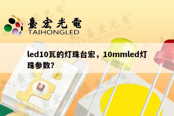 led10瓦的灯珠台宏，10mmled灯珠参数？-第1张图片-led灯珠, 贴片led灯珠, 直插led灯珠, 大功率灯珠, 3528灯珠, led灯珠厂家广东台宏光电科技有限公司 服务热线400-689-8189