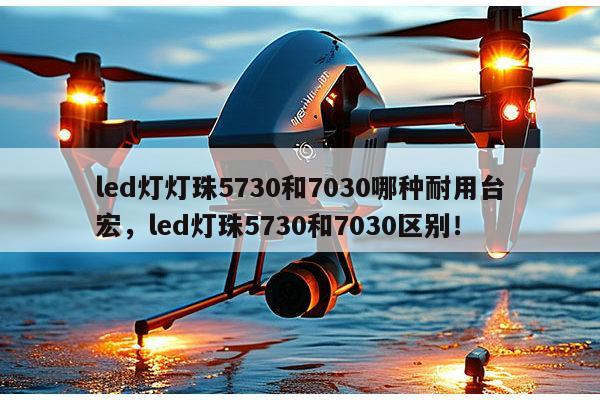 led灯灯珠5730和7030哪种耐用台宏,led灯珠5730和7030区别!-第1张图片-led灯珠, 贴片led灯珠, 直插led灯珠, 大功率灯珠, 3528灯珠, led灯珠厂家广东台宏光电科技有限公司 服务热线400-689-8189 led灯灯珠5730和7030哪种耐用台宏,led灯珠5730和7030区别!-第1张图片-led灯珠, 贴片led灯珠, 直插led灯珠, 大功率灯珠, 3528灯珠, led灯珠厂家广东台宏光电科技有限公司 服务热线400-689-8189