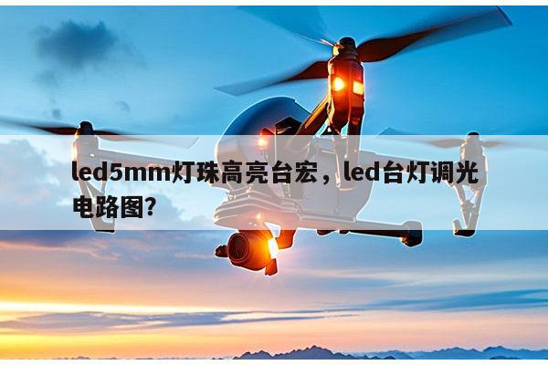 led5mm灯珠高亮台宏，led台灯调光电路图？-第1张图片-led灯珠, 贴片led灯珠, 直插led灯珠, 大功率灯珠, 3528灯珠, led灯珠厂家广东台宏光电科技有限公司 服务热线400-689-8189