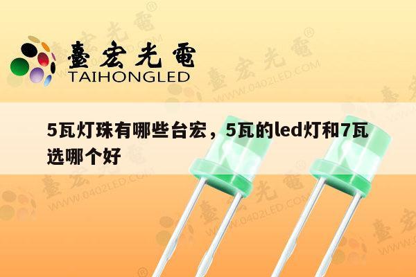 5瓦灯珠有哪些台宏，5瓦的led灯和7瓦选哪个好-第1张图片-led灯珠, 贴片led灯珠, 直插led灯珠, 大功率灯珠, 3528灯珠, led灯珠厂家广东台宏光电科技有限公司 服务热线400-689-8189