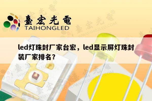 led灯珠封厂家台宏，led显示屏灯珠封装厂家排名？-第1张图片-led灯珠, 贴片led灯珠, 直插led灯珠, 大功率灯珠, 3528灯珠, led灯珠厂家广东台宏光电科技有限公司 服务热线400-689-8189
