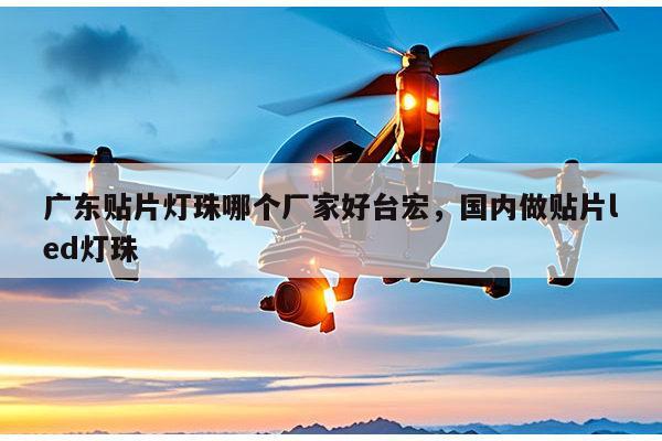 广东贴片灯珠哪个厂家好台宏，国内做贴片led灯珠-第1张图片-led灯珠, 贴片led灯珠, 直插led灯珠, 大功率灯珠, 3528灯珠, led灯珠厂家广东台宏光电科技有限公司 服务热线400-689-8189