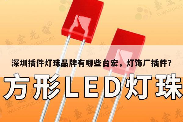 深圳插件灯珠品牌有哪些台宏，灯饰厂插件？-第1张图片-led灯珠, 贴片led灯珠, 直插led灯珠, 大功率灯珠, 3528灯珠, led灯珠厂家广东台宏光电科技有限公司 服务热线400-689-8189
