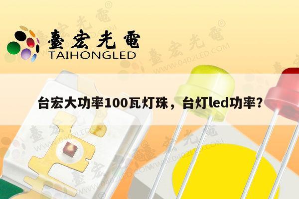 台宏大功率100瓦灯珠，台灯led功率？-第1张图片-led灯珠, 贴片led灯珠, 直插led灯珠, 大功率灯珠, 3528灯珠, led灯珠厂家广东台宏光电科技有限公司 服务热线400-689-8189