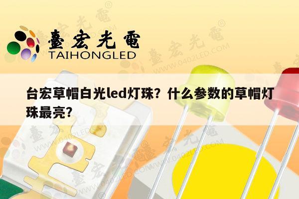 台宏草帽白光led灯珠？什么参数的草帽灯珠最亮？-第1张图片-led灯珠, 贴片led灯珠, 直插led灯珠, 大功率灯珠, 3528灯珠, led灯珠厂家广东台宏光电科技有限公司 服务热线400-689-8189