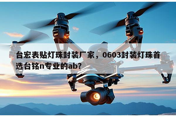 台宏表贴灯珠封装厂家,0603封装灯珠首选台铭n专业的ab?-第1张图片-led灯珠, 贴片led灯珠, 直插led灯珠, 大功率灯珠, 3528灯珠, led灯珠厂家广东台宏光电科技有限公司 服务热线400-689-8189 台宏表贴灯珠封装厂家,0603封装灯珠首选台铭n专业的ab?-第1张图片-led灯珠, 贴片led灯珠, 直插led灯珠, 大功率灯珠, 3528灯珠, led灯珠厂家广东台宏光电科技有限公司 服务热线400-689-8189