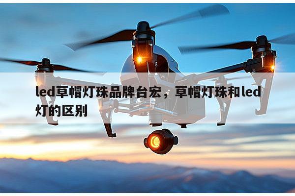 led草帽灯珠品牌台宏,草帽灯珠和led灯的区别-第1张图片-led灯珠, 贴片led灯珠, 直插led灯珠, 大功率灯珠, 3528灯珠, led灯珠厂家广东台宏光电科技有限公司 服务热线400-689-8189 led草帽灯珠品牌台宏,草帽灯珠和led灯的区别-第1张图片-led灯珠, 贴片led灯珠, 直插led灯珠, 大功率灯珠, 3528灯珠, led灯珠厂家广东台宏光电科技有限公司 服务热线400-689-8189