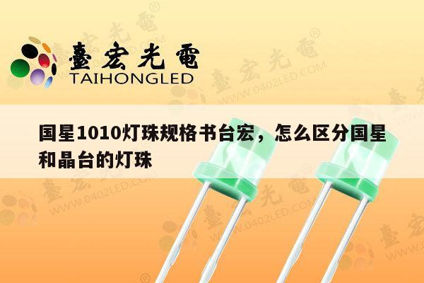 国星1010灯珠规格书台宏,怎么区分国星和晶台的灯珠-第1张图片-led灯珠, 贴片led灯珠, 直插led灯珠, 大功率灯珠, 3528灯珠, led灯珠厂家广东台宏光电科技有限公司 服务热线400-689-8189 国星1010灯珠规格书台宏,怎么区分国星和晶台的灯珠-第1张图片-led灯珠, 贴片led灯珠, 直插led灯珠, 大功率灯珠, 3528灯珠, led灯珠厂家广东台宏光电科技有限公司 服务热线400-689-8189