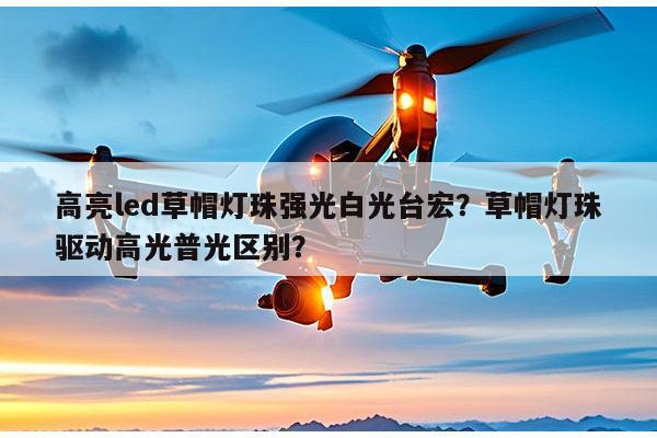 高亮led草帽灯珠强光白光台宏？草帽灯珠驱动高光普光区别？-第1张图片-led灯珠, 贴片led灯珠, 直插led灯珠, 大功率灯珠, 3528灯珠, led灯珠厂家广东台宏光电科技有限公司 服务热线400-689-8189
