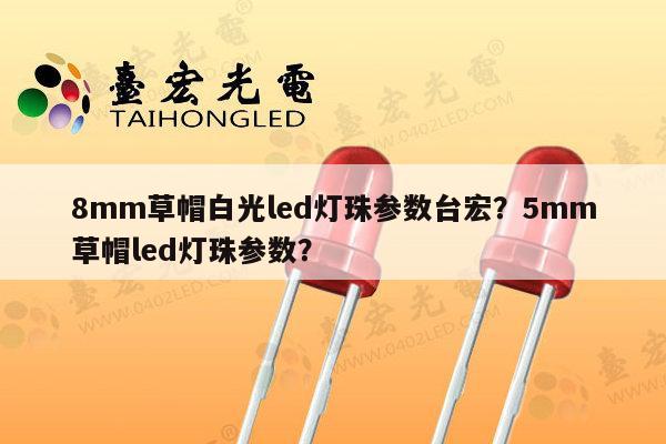 8mm草帽白光led灯珠参数台宏？5mm草帽led灯珠参数？-第1张图片-led灯珠, 贴片led灯珠, 直插led灯珠, 大功率灯珠, 3528灯珠, led灯珠厂家广东台宏光电科技有限公司 服务热线400-689-8189