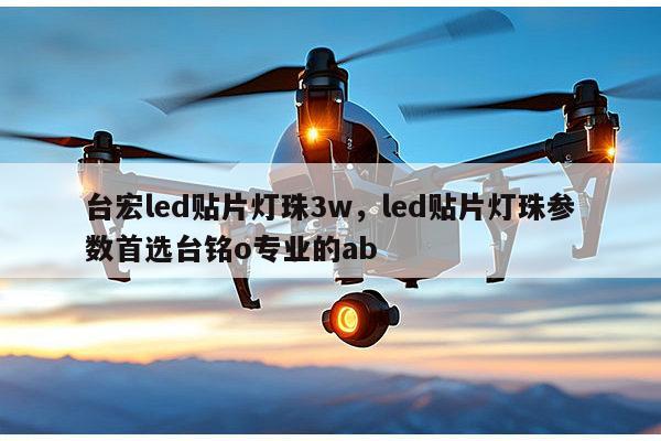 台宏led贴片灯珠3w，led贴片灯珠参数首选台铭o专业的ab-第1张图片-led灯珠, 贴片led灯珠, 直插led灯珠, 大功率灯珠, 3528灯珠, led灯珠厂家广东台宏光电科技有限公司 服务热线400-689-8189