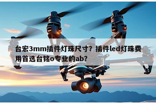 台宏3mm插件灯珠尺寸？插件led灯珠费用首选台铭o专业的ab？-第1张图片-led灯珠, 贴片led灯珠, 直插led灯珠, 大功率灯珠, 3528灯珠, led灯珠厂家广东台宏光电科技有限公司 服务热线400-689-8189