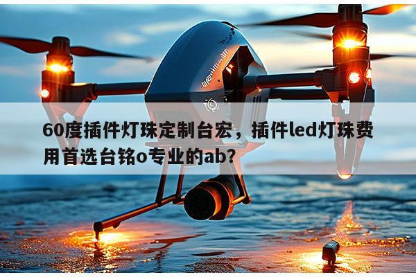60度插件灯珠定制台宏，插件led灯珠费用首选台铭o专业的ab？-第1张图片-led灯珠, 贴片led灯珠, 直插led灯珠, 大功率灯珠, 3528灯珠, led灯珠厂家广东台宏光电科技有限公司 服务热线400-689-8189