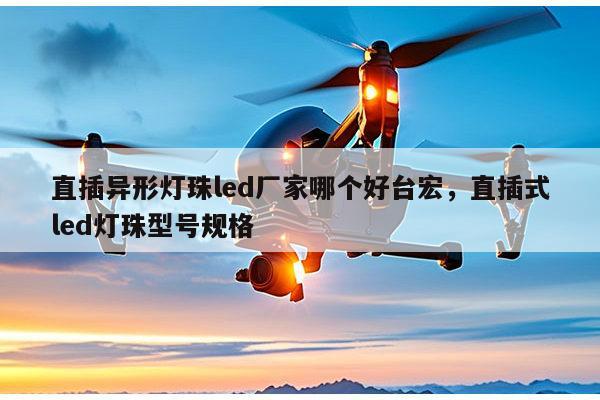 直插异形灯珠led厂家哪个好台宏,直插式led灯珠型号规格-第1张图片-led灯珠, 贴片led灯珠, 直插led灯珠, 大功率灯珠, 3528灯珠, led灯珠厂家广东台宏光电科技有限公司 服务热线400-689-8189 直插异形灯珠led厂家哪个好台宏,直插式led灯珠型号规格-第1张图片-led灯珠, 贴片led灯珠, 直插led灯珠, 大功率灯珠, 3528灯珠, led灯珠厂家广东台宏光电科技有限公司 服务热线400-689-8189