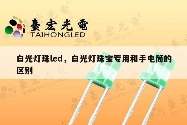 白光灯珠led，白光灯珠宝专用和手电筒的区别-第1张图片-led灯珠, 贴片led灯珠, 直插led灯珠, 大功率灯珠, 3528灯珠, led灯珠厂家广东台宏光电科技有限公司 服务热线400-689-8189
