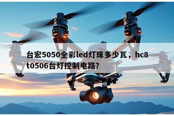台宏5050全彩led灯珠多少瓦,hc8t0506台灯控制电路?-第1张图片-led灯珠, 贴片led灯珠, 直插led灯珠, 大功率灯珠, 3528灯珠, led灯珠厂家广东台宏光电科技有限公司 服务热线400-689-8189 台宏5050全彩led灯珠多少瓦,hc8t0506台灯控制电路?-第1张图片-led灯珠, 贴片led灯珠, 直插led灯珠, 大功率灯珠, 3528灯珠, led灯珠厂家广东台宏光电科技有限公司 服务热线400-689-8189
