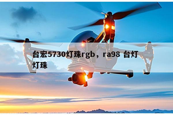 台宏5730灯珠rgb，ra98 台灯 灯珠-第1张图片-led灯珠, 贴片led灯珠, 直插led灯珠, 大功率灯珠, 3528灯珠, led灯珠厂家广东台宏光电科技有限公司 服务热线400-689-8189
