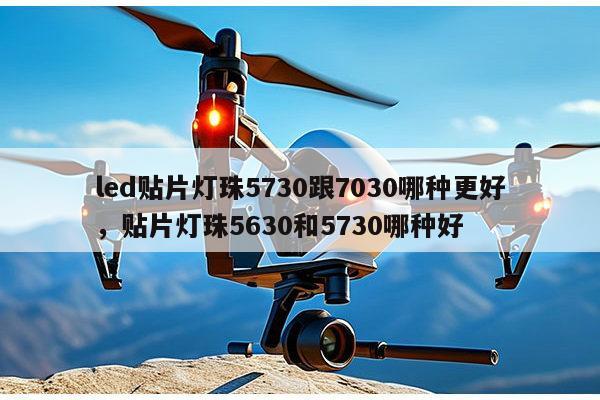 led贴片灯珠5730跟7030哪种更好，贴片灯珠5630和5730哪种好-第1张图片-led灯珠, 贴片led灯珠, 直插led灯珠, 大功率灯珠, 3528灯珠, led灯珠厂家广东台宏光电科技有限公司 服务热线400-689-8189